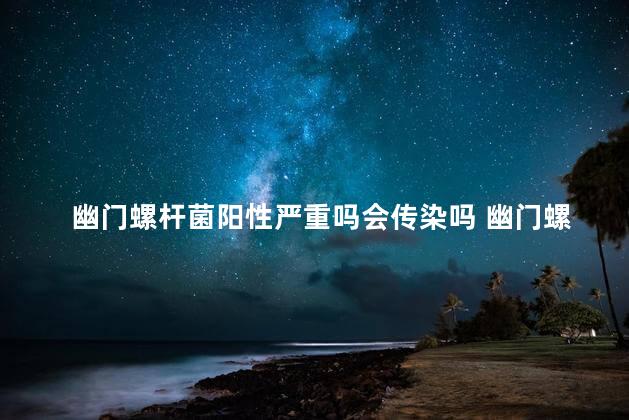 幽门螺杆菌阳性严重吗会传染吗 幽门螺杆菌阳性怎么根治